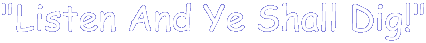Listen and Ye Shall Dig!